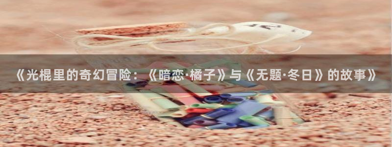 红叶影城影讯：《光棍里的奇幻冒险：《暗恋·橘子》与《无题·冬日》的故事》