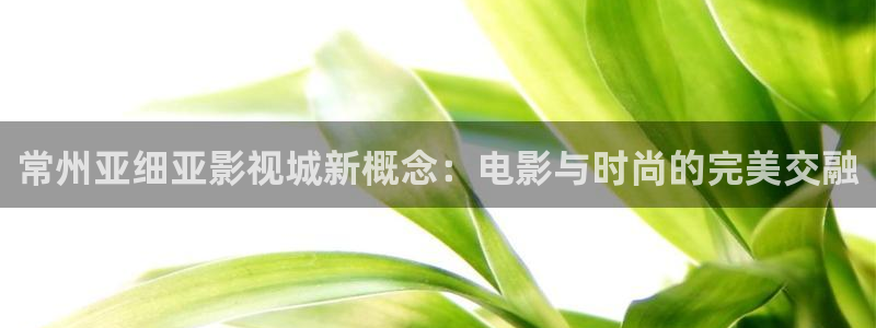 红叶影院app：常州亚细亚影视城新概念：电影与时尚的完美交融